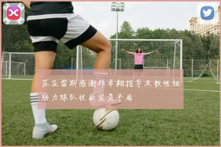 苏亚雷斯感谢邓卓翔指导及教练组助力球队收获宝贵平局