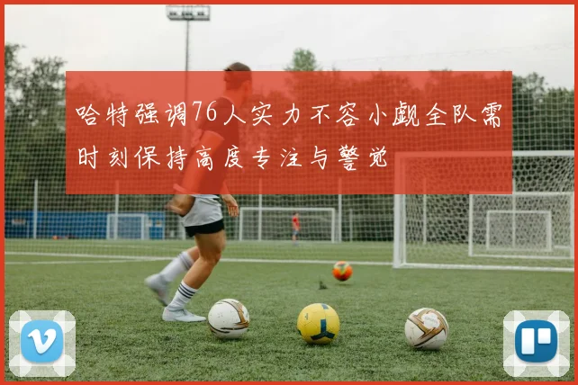哈特强调76人实力不容小觑全队需时刻保持高度专注与警觉