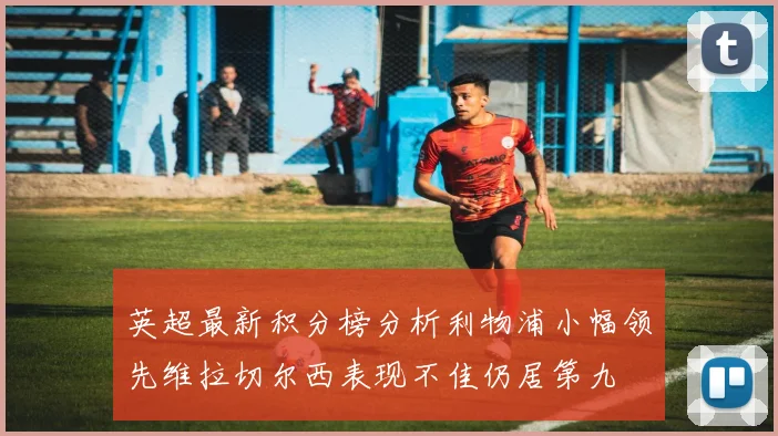 英超最新积分榜分析利物浦小幅领先维拉切尔西表现不佳仍居第九