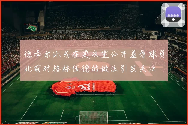 德泽尔比或在更衣室公开羞辱球员此前对格林伍德的做法引发关注