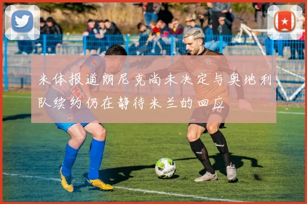 米体报道朗尼克尚未决定与奥地利队续约仍在静待米兰的回应