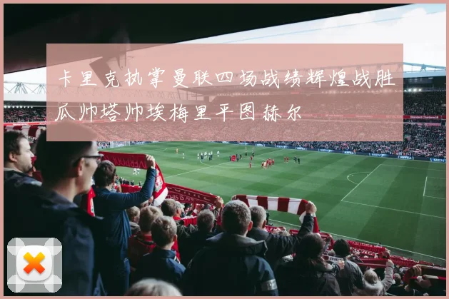 卡里克执掌曼联四场战绩辉煌战胜瓜帅塔帅埃梅里平图赫尔