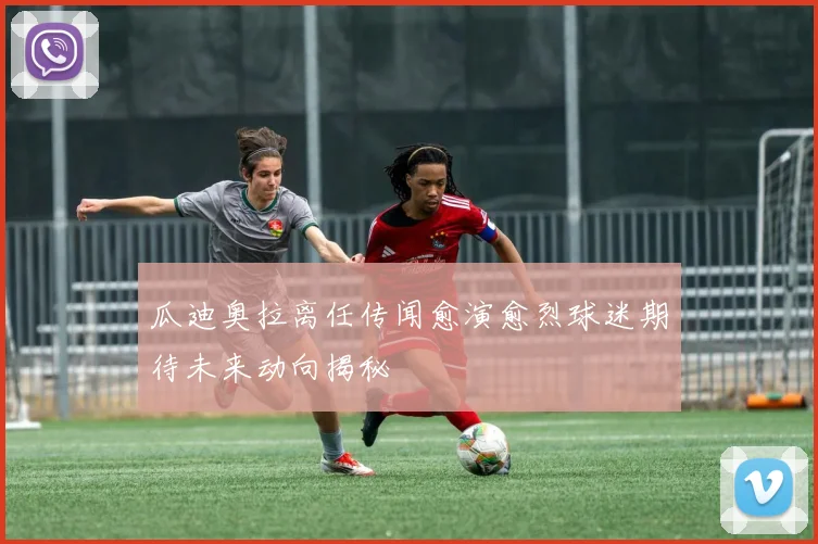 瓜迪奥拉离任传闻愈演愈烈球迷期待未来动向揭秘