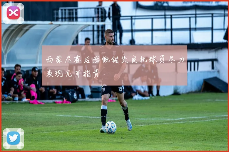 西蒙尼赛后感慨错失良机球员尽力表现无可指责