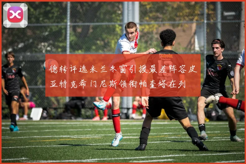 德转评选米兰冬窗引援最差阵容皮亚特克希门尼斯领衔帕奎塔在列