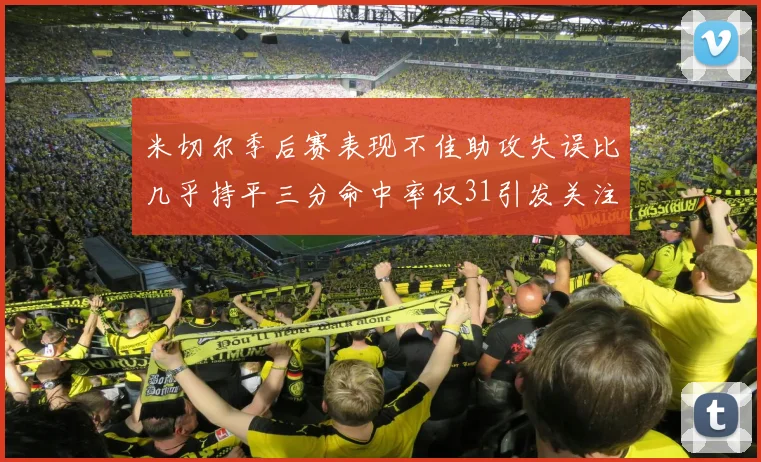 米切尔季后赛表现不佳助攻失误比几乎持平三分命中率仅31引发关注