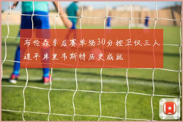布伦森季后赛单场30分控卫仅三人追平库里韦斯特历史成就