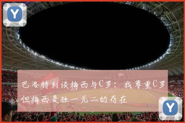 巴洛特利谈梅西与C罗：我尊重C罗但梅西是独一无二的存在