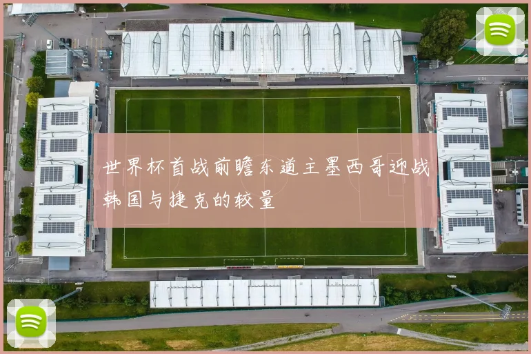 世界杯首战前瞻东道主墨西哥迎战韩国与捷克的较量