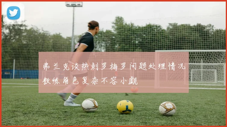 弗兰克谈热刺罗梅罗问题处理情况教练角色复杂不容小觑