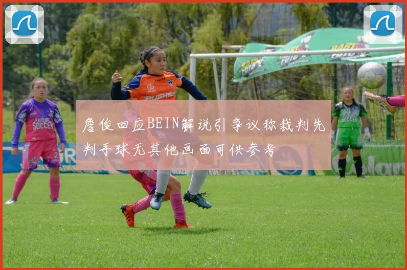 詹俊回应BEIN解说引争议称裁判先判手球无其他画面可供参考