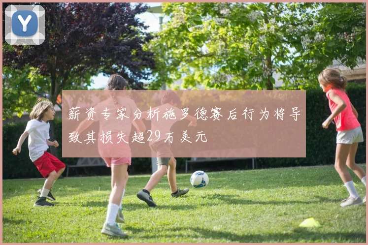 薪资专家分析施罗德赛后行为将导致其损失超29万美元