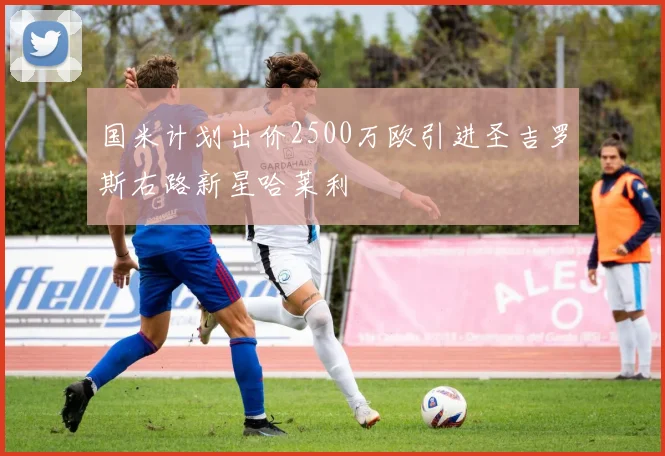 国米计划出价2500万欧引进圣吉罗斯右路新星哈莱利