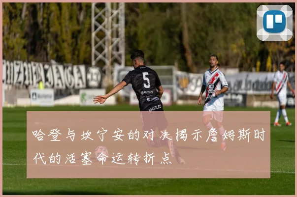 哈登与坎宁安的对决揭示詹姆斯时代的活塞命运转折点