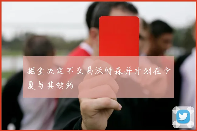 掘金决定不交易沃特森并计划在今夏与其续约