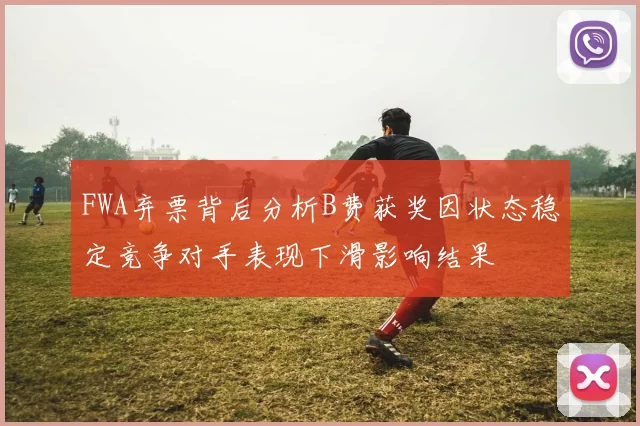FWA弃票背后分析B费获奖因状态稳定竞争对手表现下滑影响结果