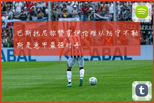 巴斯托尼称赞霍伊伦难以防守不勒斯是意甲最强对手