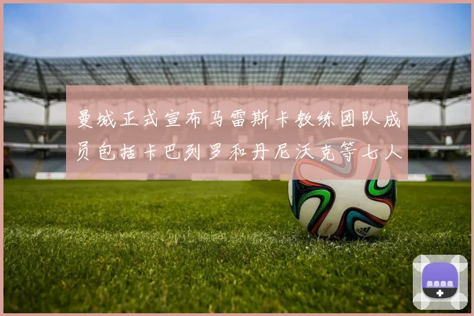 曼城正式宣布马雷斯卡教练团队成员包括卡巴列罗和丹尼沃克等七人加入