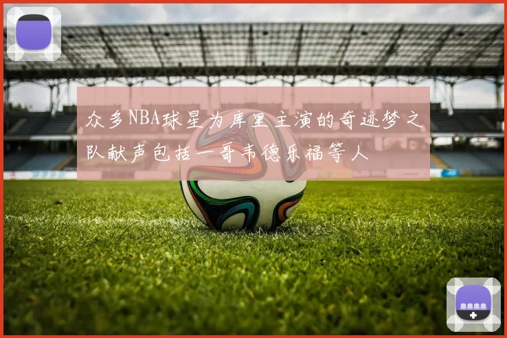 众多NBA球星为库里主演的奇迹梦之队献声包括一哥韦德乐福等人