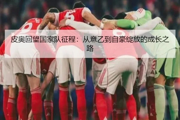 皮奥回望国家队征程：从意乙到自豪绽放的成长之路